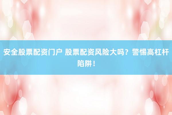 安全股票配资门户 股票配资风险大吗？警惕高杠杆陷阱！