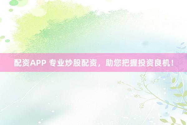 配资APP 专业炒股配资，助您把握投资良机！