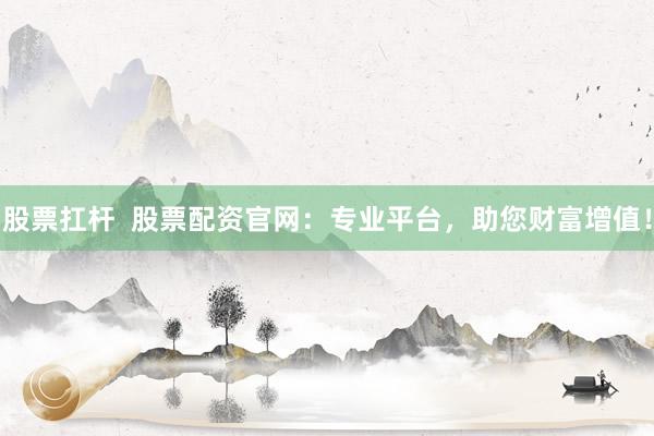 股票扛杆  股票配资官网：专业平台，助您财富增值！