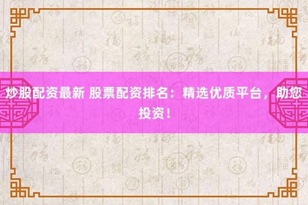 炒股配资最新 股票配资排名：精选优质平台，助您投资！