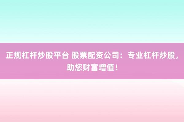 正规杠杆炒股平台 股票配资公司：专业杠杆炒股，助您财富增值！