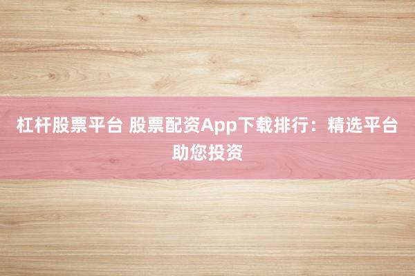 杠杆股票平台 股票配资App下载排行：精选平台助您投资