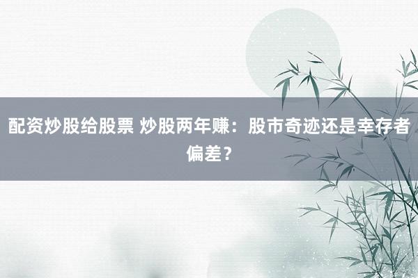 配资炒股给股票 炒股两年赚：股市奇迹还是幸存者偏差？