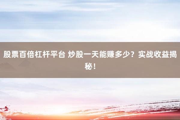 股票百倍杠杆平台 炒股一天能赚多少？实战收益揭秘！