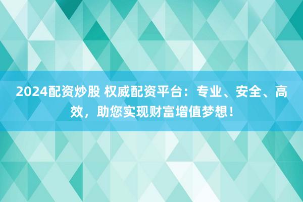 2024配资炒股 权威配资平台：专业、安全、高效，助您实现财富增值梦想！
