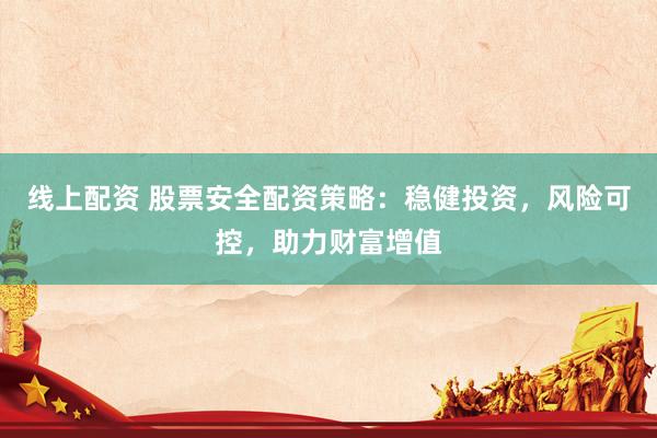 线上配资 股票安全配资策略：稳健投资，风险可控，助力财富增值