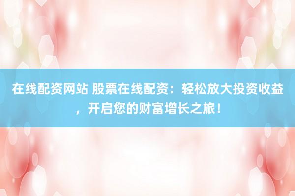 在线配资网站 股票在线配资：轻松放大投资收益，开启您的财富增长之旅！