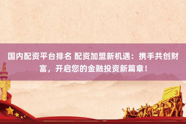国内配资平台排名 配资加盟新机遇：携手共创财富，开启您的金融投资新篇章！
