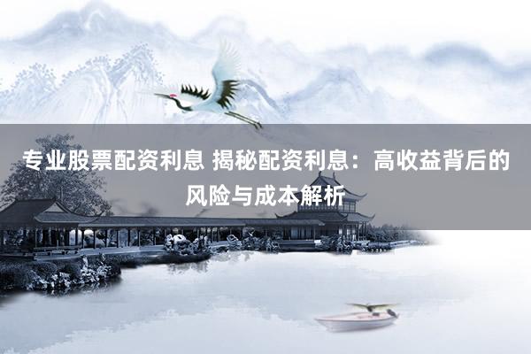 专业股票配资利息 揭秘配资利息：高收益背后的风险与成本解析