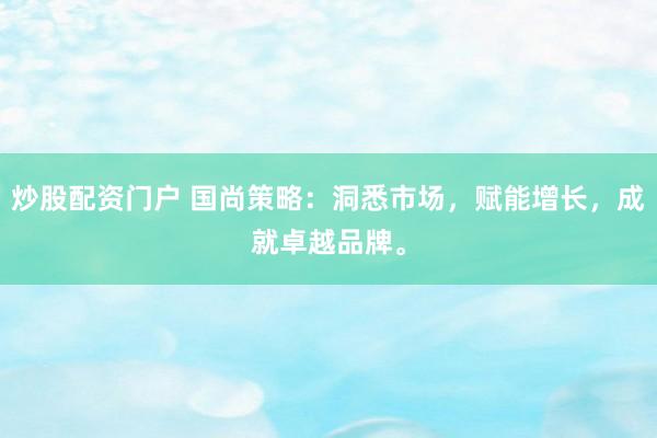 炒股配资门户 国尚策略：洞悉市场，赋能增长，成就卓越品牌。