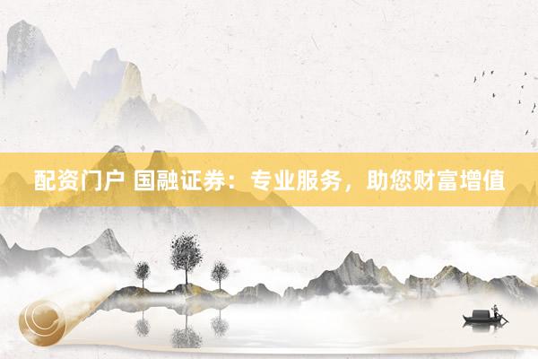 配资门户 国融证券：专业服务，助您财富增值