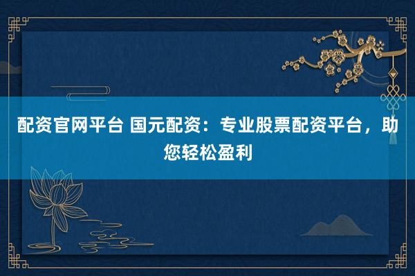 配资官网平台 国元配资：专业股票配资平台，助您轻松盈利
