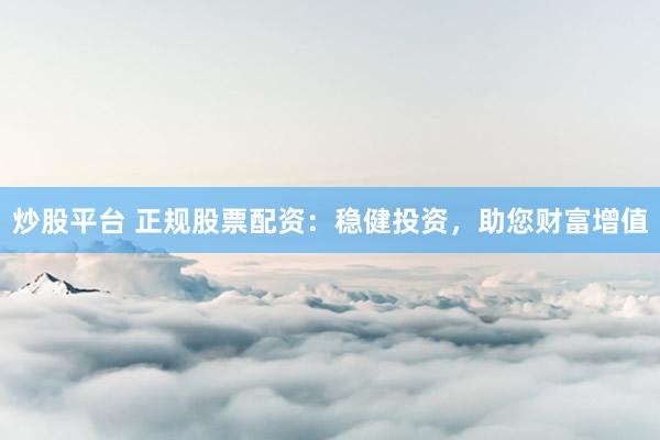炒股平台 正规股票配资：稳健投资，助您财富增值