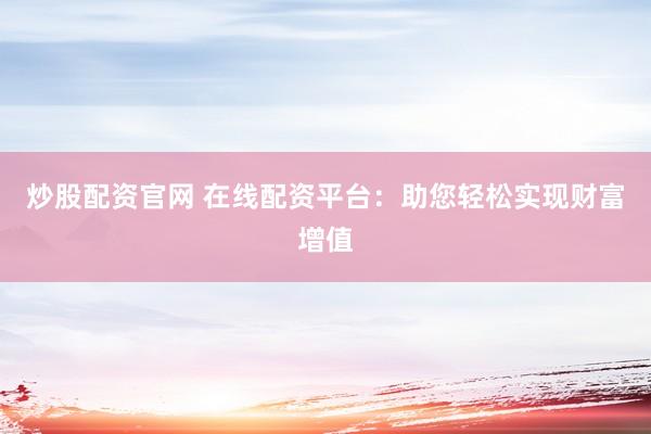 炒股配资官网 在线配资平台：助您轻松实现财富增值