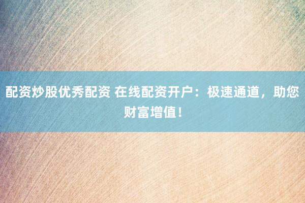 配资炒股优秀配资 在线配资开户：极速通道，助您财富增值！