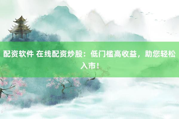 配资软件 在线配资炒股：低门槛高收益，助您轻松入市！