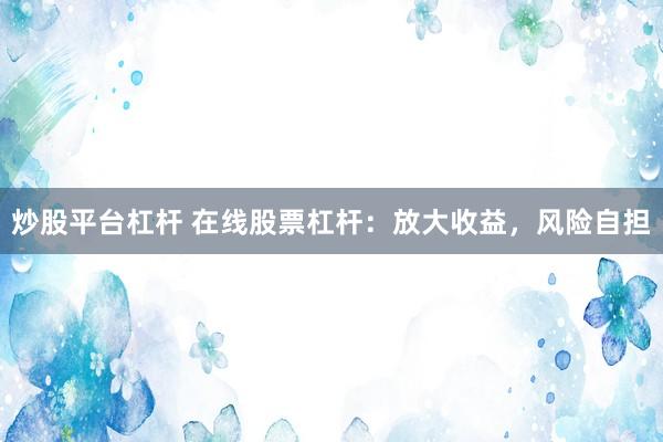 炒股平台杠杆 在线股票杠杆：放大收益，风险自担