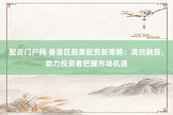 配资门户网 香港区股票配资新策略：高效融资，助力投资者把握市场机遇