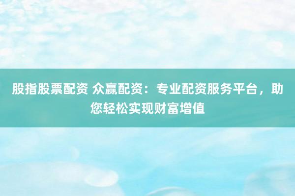 股指股票配资 众赢配资：专业配资服务平台，助您轻松实现财富增值