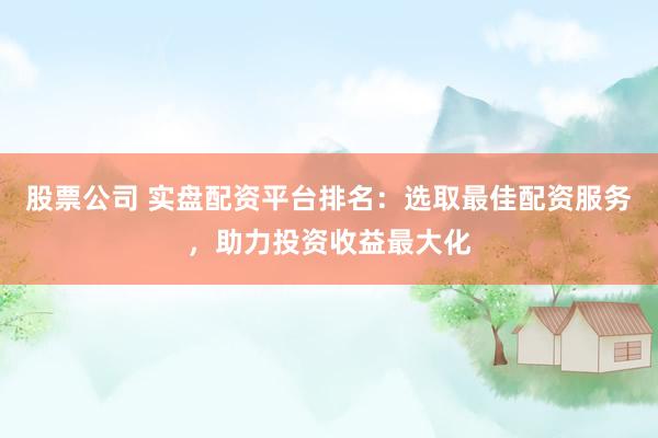 股票公司 实盘配资平台排名：选取最佳配资服务，助力投资收益最大化