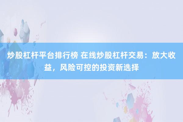 炒股杠杆平台排行榜 在线炒股杠杆交易：放大收益，风险可控的投资新选择