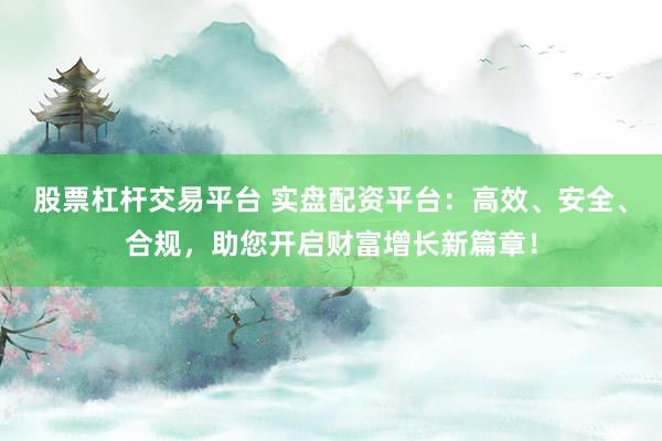 股票杠杆交易平台 实盘配资平台：高效、安全、合规，助您开启财富增长新篇章！