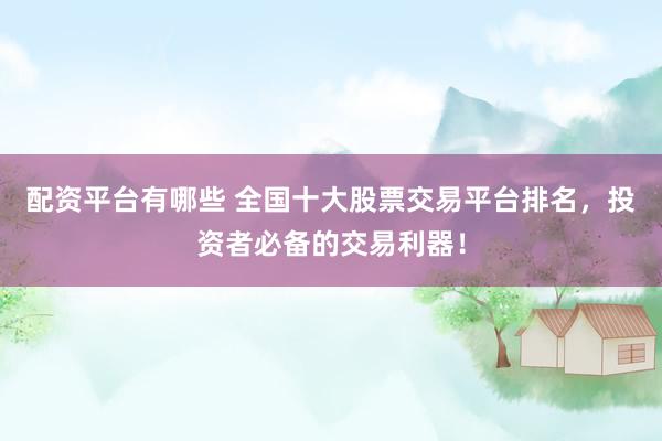 配资平台有哪些 全国十大股票交易平台排名，投资者必备的交易利器！