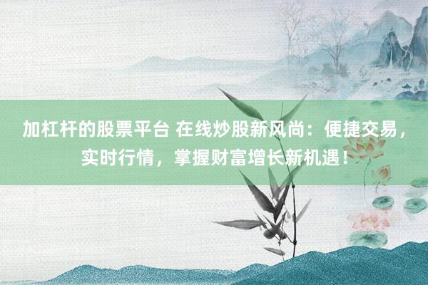 加杠杆的股票平台 在线炒股新风尚：便捷交易，实时行情，掌握财富增长新机遇！