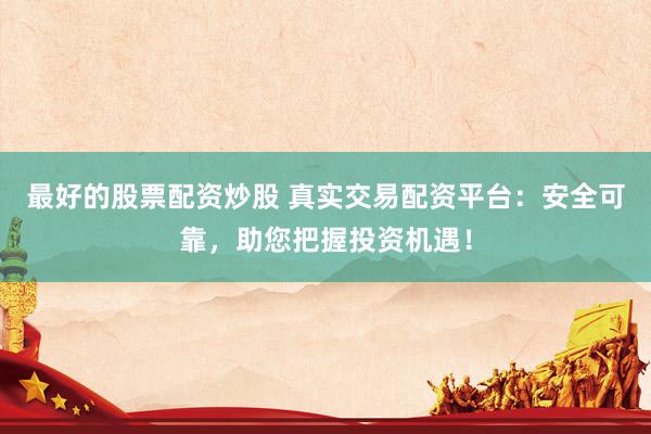 最好的股票配资炒股 真实交易配资平台：安全可靠，助您把握投资机遇！