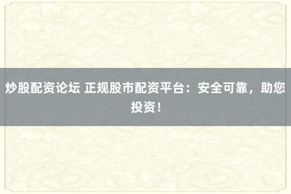 炒股配资论坛 正规股市配资平台：安全可靠，助您投资！