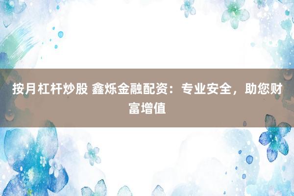 按月杠杆炒股 鑫烁金融配资：专业安全，助您财富增值