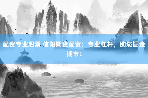 配资专业股票 信阳期货配资：专业杠杆，助您掘金期市！