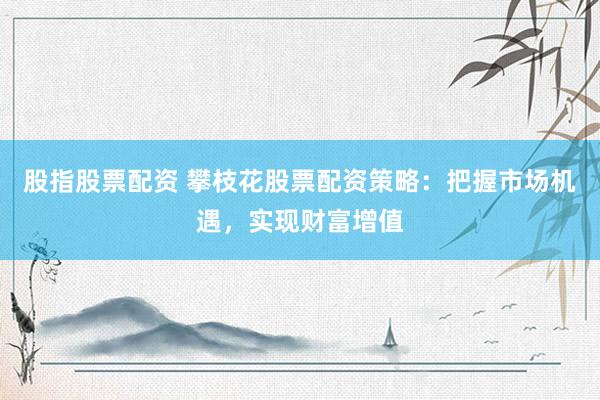股指股票配资 攀枝花股票配资策略：把握市场机遇，实现财富增值
