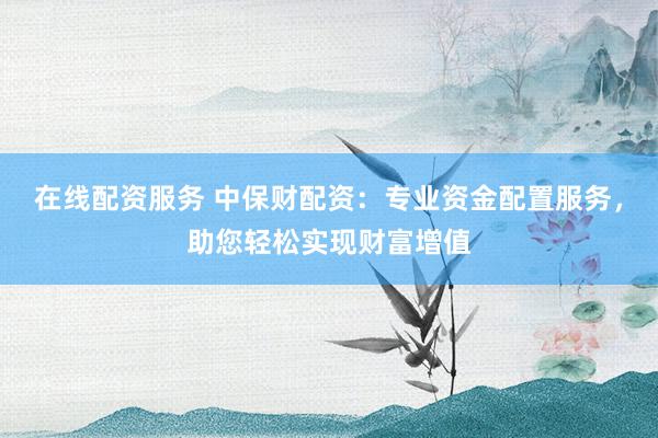 在线配资服务 中保财配资：专业资金配置服务，助您轻松实现财富增值