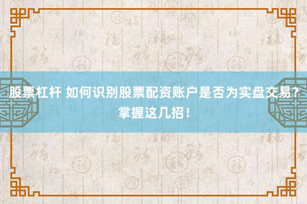 股票杠杆 如何识别股票配资账户是否为实盘交易？掌握这几招！