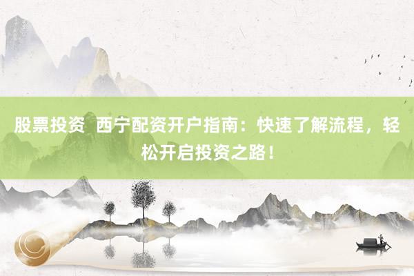 股票投资  西宁配资开户指南：快速了解流程，轻松开启投资之路！
