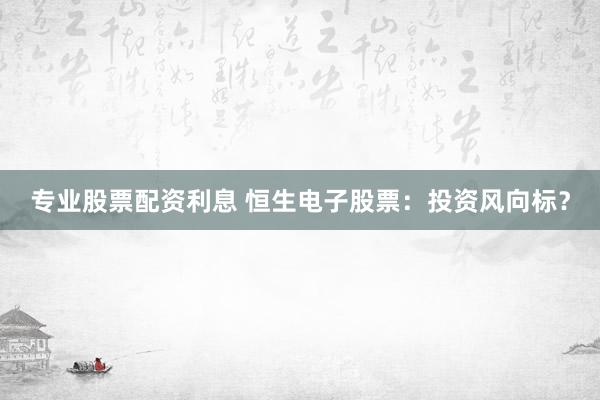 专业股票配资利息 恒生电子股票：投资风向标？