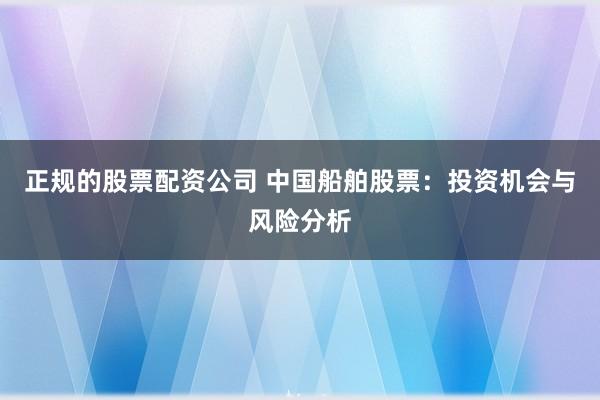 正规的股票配资公司 中国船舶股票：投资机会与风险分析