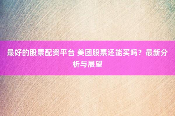 最好的股票配资平台 美团股票还能买吗？最新分析与展望