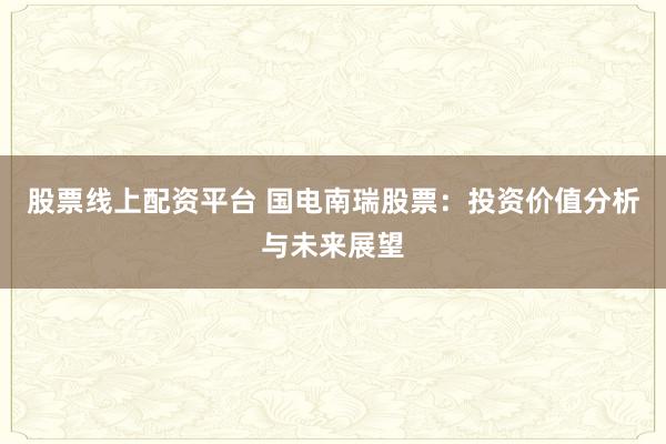 股票线上配资平台 国电南瑞股票：投资价值分析与未来展望