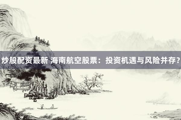 炒股配资最新 海南航空股票：投资机遇与风险并存？