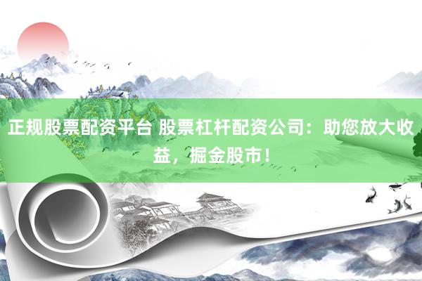正规股票配资平台 股票杠杆配资公司：助您放大收益，掘金股市！
