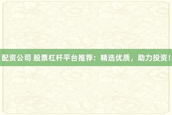 配资公司 股票杠杆平台推荐：精选优质，助力投资！