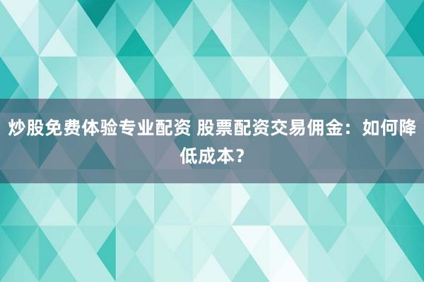 炒股免费体验专业配资 股票配资交易佣金：如何降低成本？