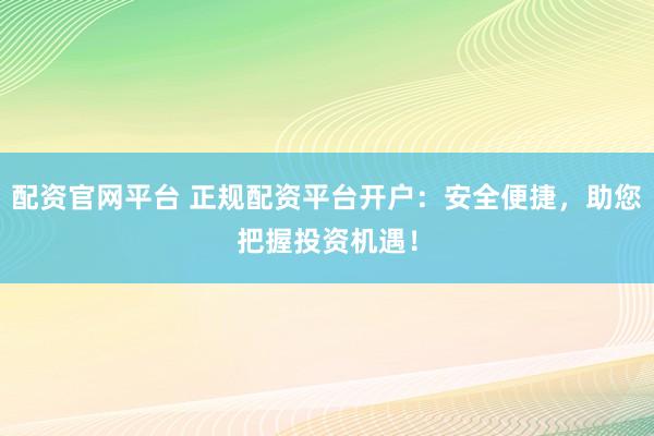 配资官网平台 正规配资平台开户：安全便捷，助您把握投资机遇！