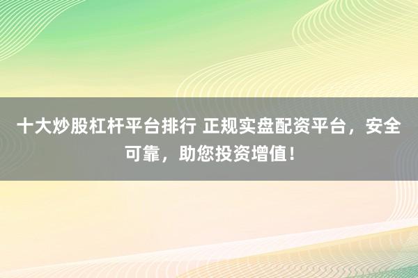 十大炒股杠杆平台排行 正规实盘配资平台，安全可靠，助您投资增值！