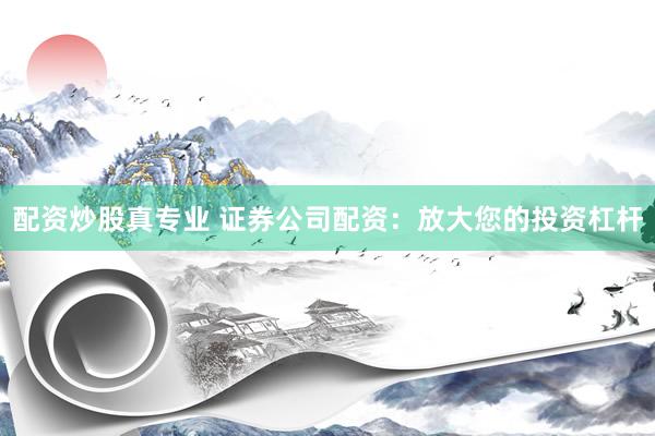 配资炒股真专业 证券公司配资：放大您的投资杠杆