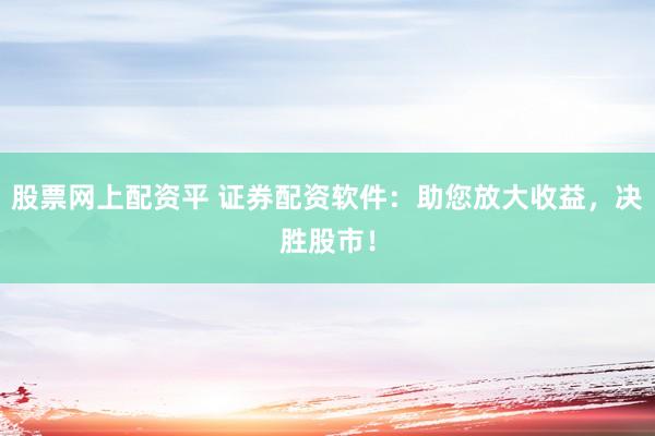 股票网上配资平 证券配资软件：助您放大收益，决胜股市！
