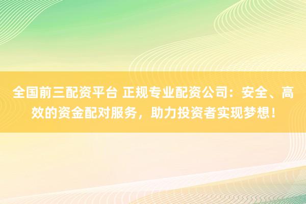 全国前三配资平台 正规专业配资公司：安全、高效的资金配对服务，助力投资者实现梦想！