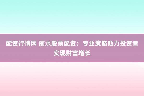 配资行情网 丽水股票配资：专业策略助力投资者实现财富增长